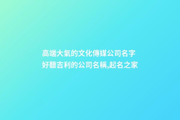 高端大氣的文化傳媒公司名字 好聽吉利的公司名稱,起名之家-第1張-公司起名-玄機派